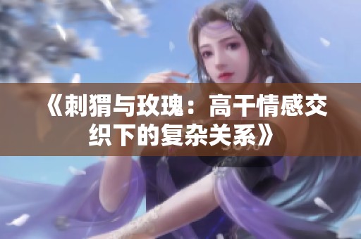 《刺猬与玫瑰：高干情感交织下的复杂关系》