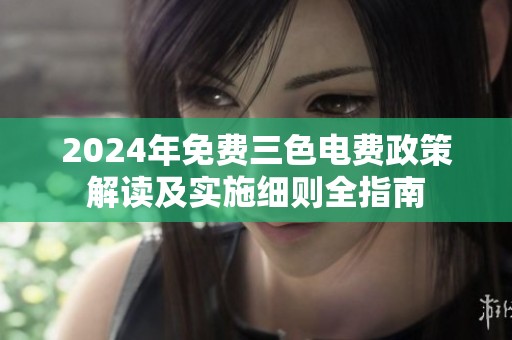 2024年免费三色电费政策解读及实施细则全指南