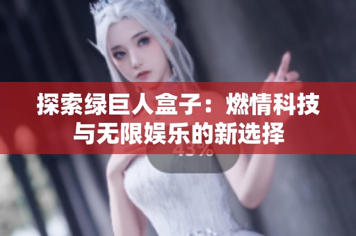 探索绿巨人盒子：燃情科技与无限娱乐的新选择