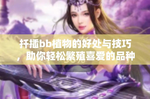 扦插bb植物的好处与技巧，助你轻松繁殖喜爱的品种