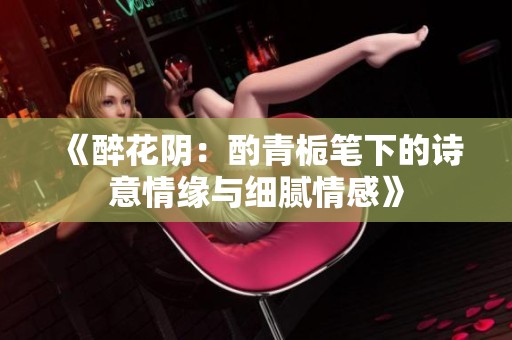 《醉花阴：酌青栀笔下的诗意情缘与细腻情感》