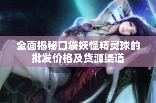 全面揭秘口袋妖怪精灵球的批发价格及货源渠道