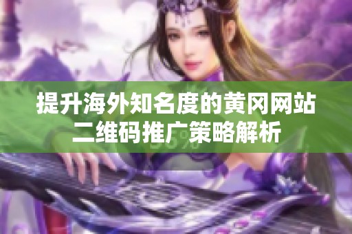 提升海外知名度的黄冈网站二维码推广策略解析
