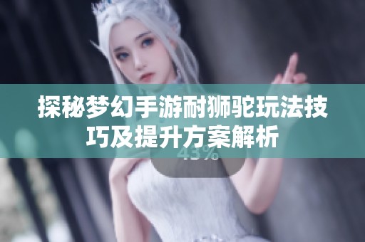 探秘梦幻手游耐狮驼玩法技巧及提升方案解析