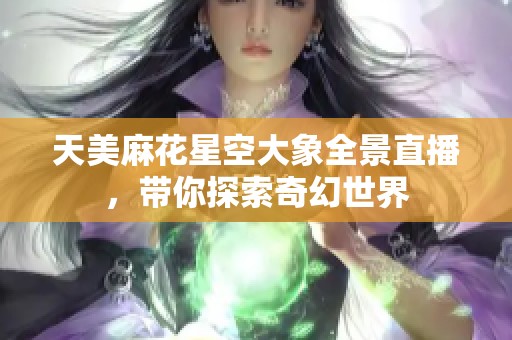 天美麻花星空大象全景直播，带你探索奇幻世界