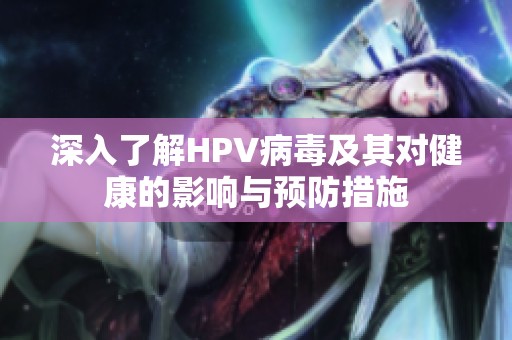 深入了解HPV病毒及其对健康的影响与预防措施