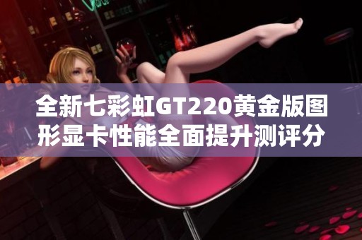 全新七彩虹GT220黄金版图形显卡性能全面提升测评分析
