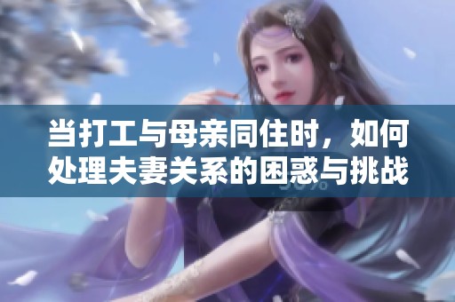 当打工与母亲同住时，如何处理夫妻关系的困惑与挑战