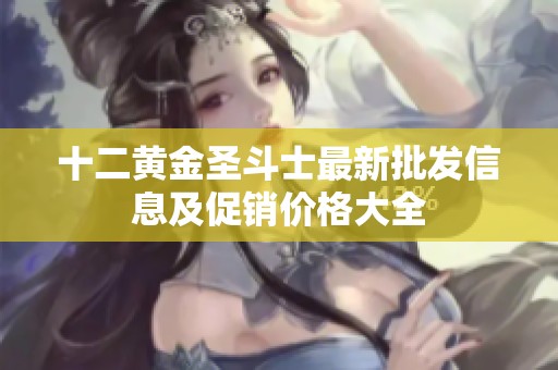 十二黄金圣斗士最新批发信息及促销价格大全