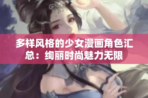 多样风格的少女漫画角色汇总：绚丽时尚魅力无限