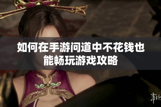 如何在手游问道中不花钱也能畅玩游戏攻略