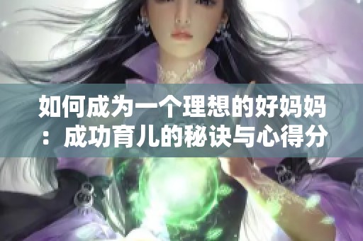 如何成为一个理想的好妈妈：成功育儿的秘诀与心得分享