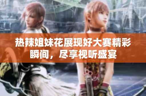 热辣姐妹花展现好大赛精彩瞬间，尽享视听盛宴