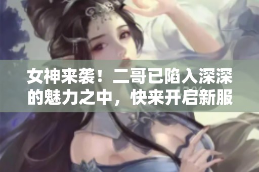 女神来袭！二哥已陷入深深的魅力之中，快来开启新服神兵之旅