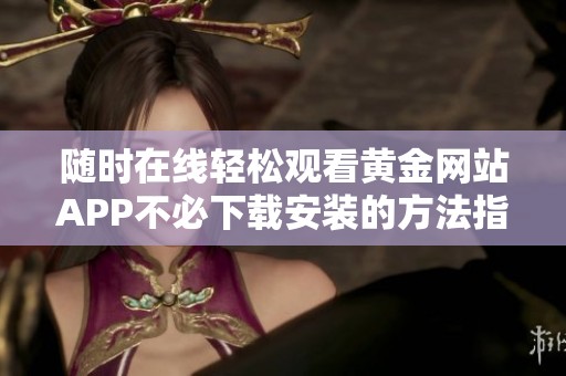 随时在线轻松观看黄金网站APP不必下载安装的方法指南