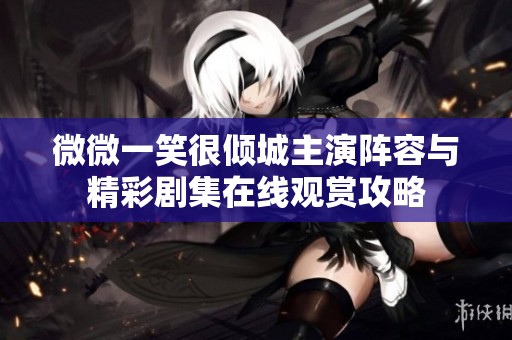 微微一笑很倾城主演阵容与精彩剧集在线观赏攻略