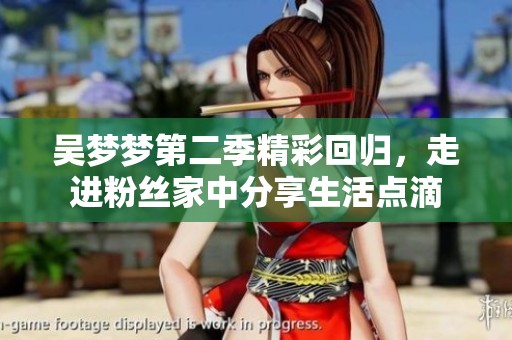 吴梦梦第二季精彩回归，走进粉丝家中分享生活点滴