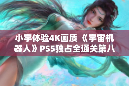小宇体验4K画质 《宇宙机器人》PS5独占全通关第八期