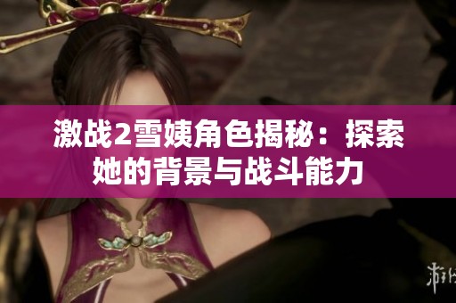 激战2雪姨角色揭秘：探索她的背景与战斗能力