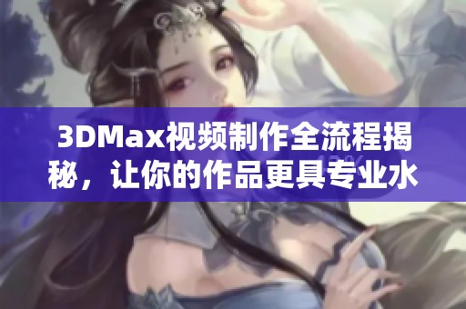 3DMax视频制作全流程揭秘，让你的作品更具专业水准