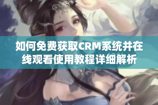 如何免费获取CRM系统并在线观看使用教程详细解析
