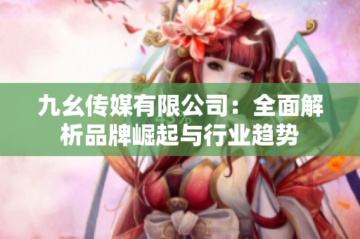九幺传媒有限公司：全面解析品牌崛起与行业趋势