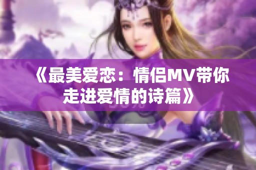 《最美爱恋：情侣MV带你走进爱情的诗篇》
