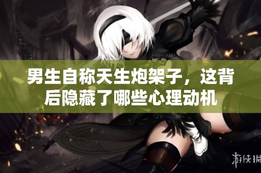 男生自称天生炮架子，这背后隐藏了哪些心理动机