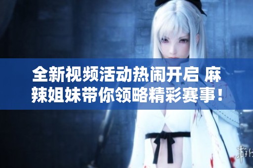 全新视频活动热闹开启 麻辣姐妹带你领略精彩赛事！