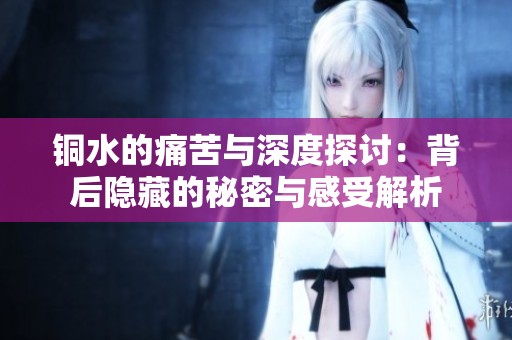 铜水的痛苦与深度探讨：背后隐藏的秘密与感受解析