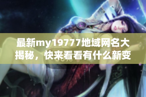 最新my19777地域网名大揭秘，快来看看有什么新变化！