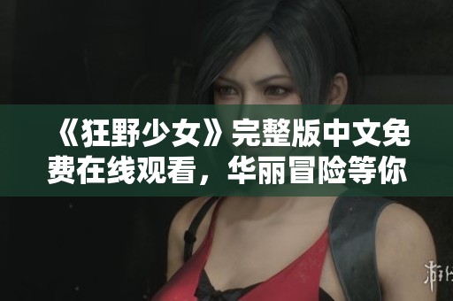 《狂野少女》完整版中文免费在线观看，华丽冒险等你探索
