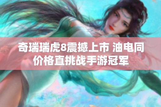 奇瑞瑞虎8震撼上市 油电同价格直挑战手游冠军