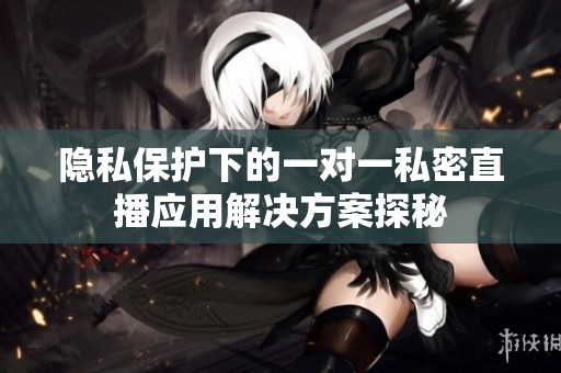 隐私保护下的一对一私密直播应用解决方案探秘