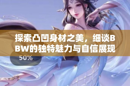 探索凸凹身材之美，细谈BBW的独特魅力与自信展现