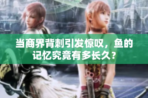 当商界背刺引发惊叹，鱼的记忆究竟有多长久？