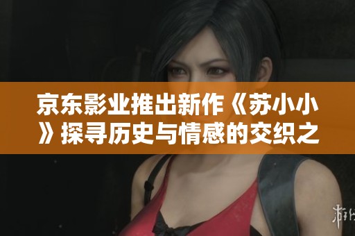 京东影业推出新作《苏小小》探寻历史与情感的交织之旅