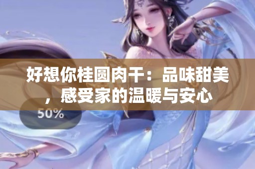 好想你桂圆肉干：品味甜美，感受家的温暖与安心