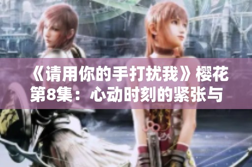 《请用你的手打扰我》樱花第8集：心动时刻的紧张与勇气
