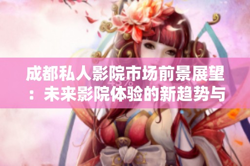 成都私人影院市场前景展望：未来影院体验的新趋势与潜力分析