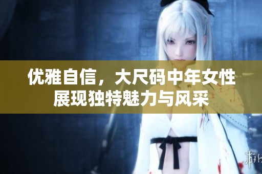 优雅自信，大尺码中年女性展现独特魅力与风采