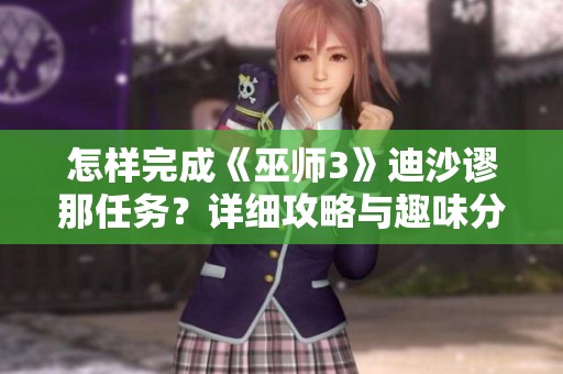 怎样完成《巫师3》迪沙谬那任务？详细攻略与趣味分享