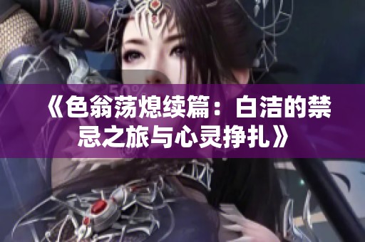 《色翁荡熄续篇：白洁的禁忌之旅与心灵挣扎》