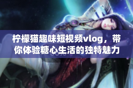 柠檬猫趣味短视频vlog，带你体验糖心生活的独特魅力
