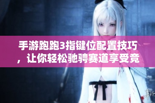手游跑跑3指键位配置技巧，让你轻松驰骋赛道享受竞速快感