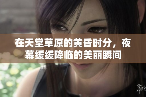 在天堂草原的黄昏时分，夜幕缓缓降临的美丽瞬间