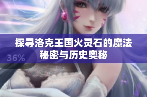探寻洛克王国火灵石的魔法秘密与历史奥秘