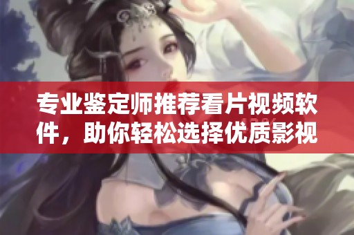 专业鉴定师推荐看片视频软件，助你轻松选择优质影视内容