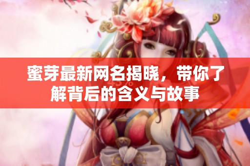 蜜芽最新网名揭晓，带你了解背后的含义与故事