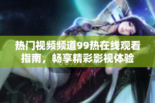 热门视频频道99热在线观看指南，畅享精彩影视体验